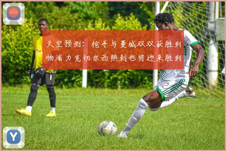 天空预测：枪手与曼城双双获胜利物浦力克切尔西热刺也将迎来胜利