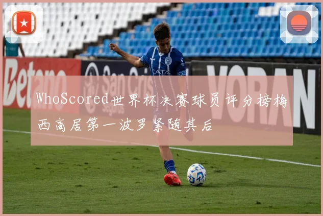 WhoScored世界杯决赛球员评分榜梅西高居第一波罗紧随其后