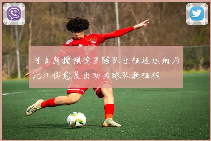 河南新援佩德罗随队出征迈达纳乃比江伤愈复出助力球队新征程