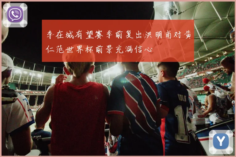 李在城有望赛季前复出洪明甫对黄仁范世界杯前景充满信心