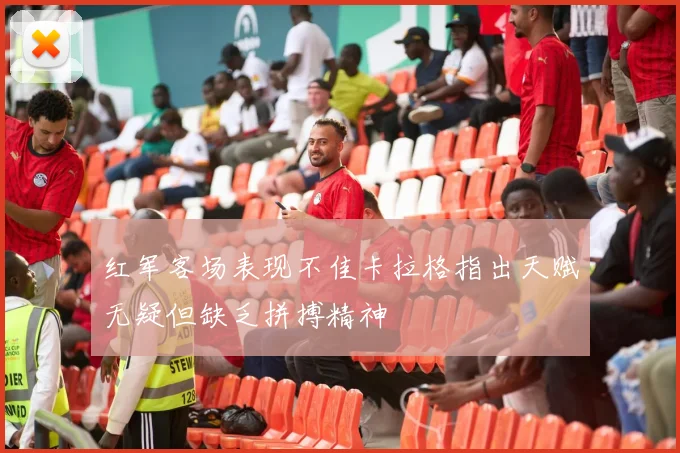 红军客场表现不佳卡拉格指出天赋无疑但缺乏拼搏精神