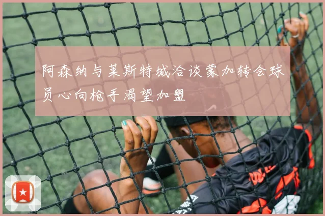 阿森纳与莱斯特城洽谈蒙加转会球员心向枪手渴望加盟