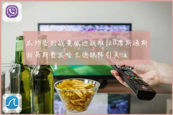 瓜帅告别战曼城迎战维拉B席斯通斯刘易斯首发哈兰德缺阵引关注
