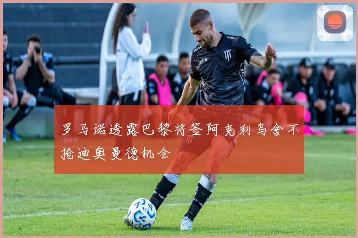罗马诺透露巴黎将签阿克利乌舍不抢迪奥曼德机会