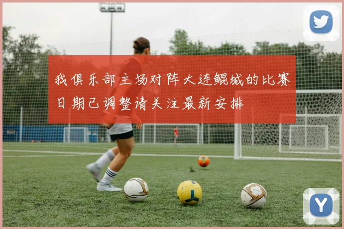 我俱乐部主场对阵大连鲲城的比赛日期已调整请关注最新安排