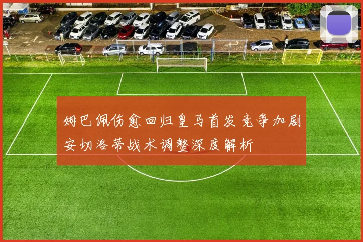 姆巴佩伤愈回归皇马首发竞争加剧安切洛蒂战术调整深度解析