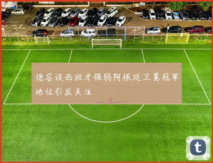 德容谈西班牙强弱阿根廷卫冕冠军地位引发关注