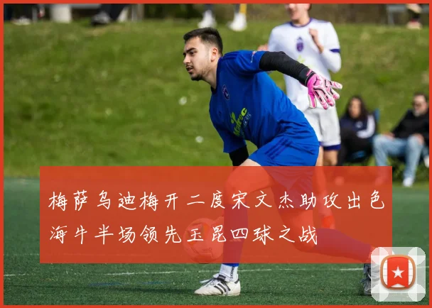 梅萨乌迪梅开二度宋文杰助攻出色海牛半场领先玉昆四球之战