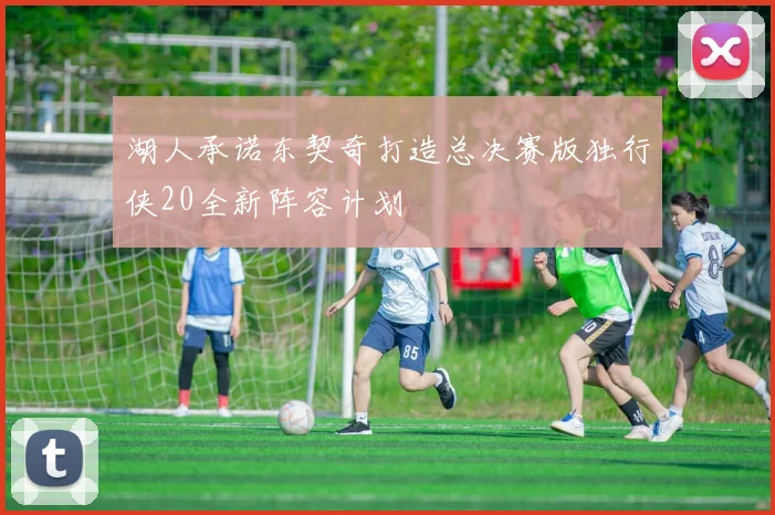湖人承诺东契奇打造总决赛版独行侠20全新阵容计划