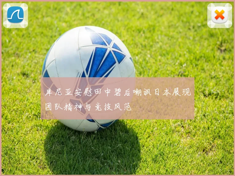 库尼亚安慰田中碧后嘲讽日本展现团队精神与竞技风范