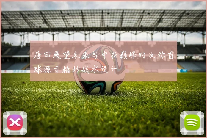 唐田展望未来与申花巅峰对决称首球源于精妙战术设计