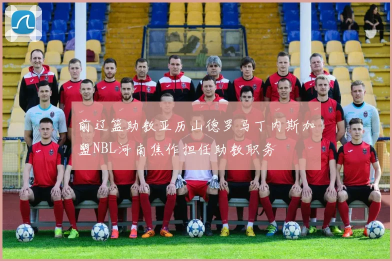 前辽篮助教亚历山德罗马丁内斯加盟NBL河南焦作担任助教职务