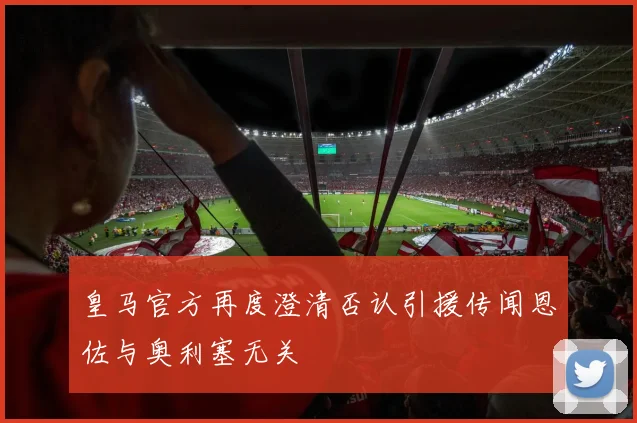皇马官方再度澄清否认引援传闻恩佐与奥利塞无关