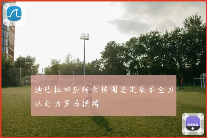 迪巴拉回应转会传闻坚定表示全力以赴为罗马拼搏