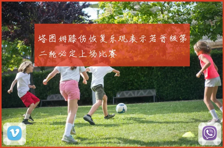 塔图姆膝伤恢复乐观表示若晋级第二轮必定上场比赛
