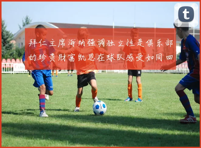 拜仁主席海纳强调独立性是俱乐部的珍贵财富凯恩在球队感受如同回家般自在