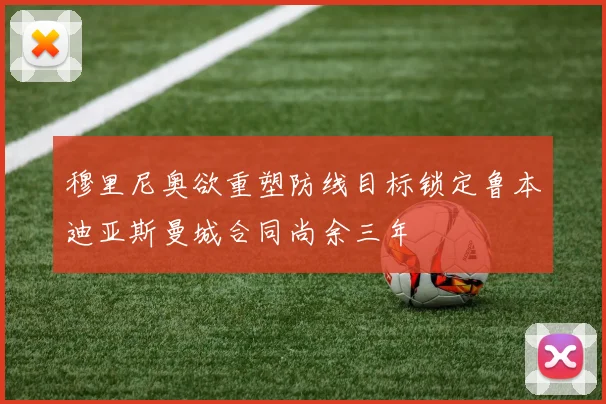 穆里尼奥欲重塑防线目标锁定鲁本迪亚斯曼城合同尚余三年