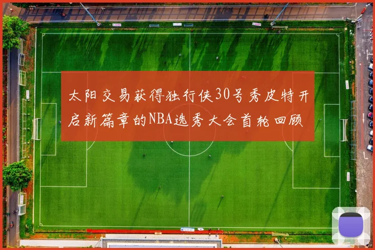 太阳交易获得独行侠30号秀皮特开启新篇章的NBA选秀大会首轮回顾