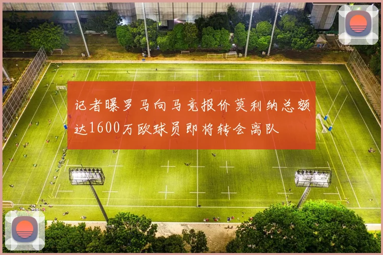 记者曝罗马向马竞报价莫利纳总额达1600万欧球员即将转会离队