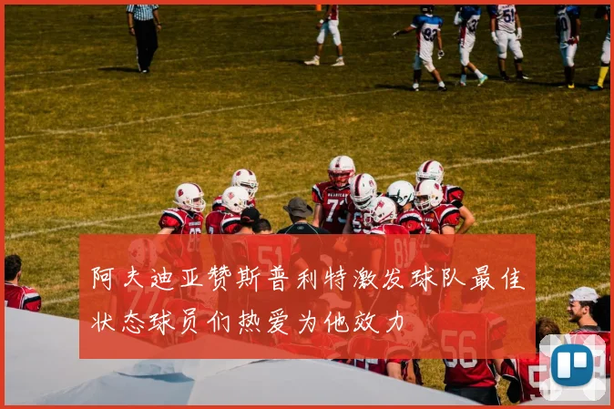 阿夫迪亚赞斯普利特激发球队最佳状态球员们热爱为他效力