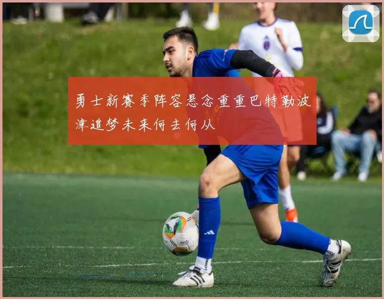 勇士新赛季阵容悬念重重巴特勒波津追梦未来何去何从